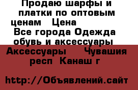 Продаю шарфы и платки по оптовым ценам › Цена ­ 300-2500 - Все города Одежда, обувь и аксессуары » Аксессуары   . Чувашия респ.,Канаш г.